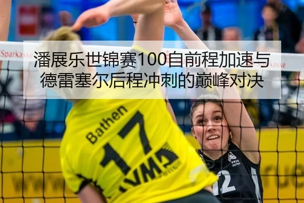 潘展乐世锦赛100自前程加速与德雷塞尔后程冲刺的巅峰对决