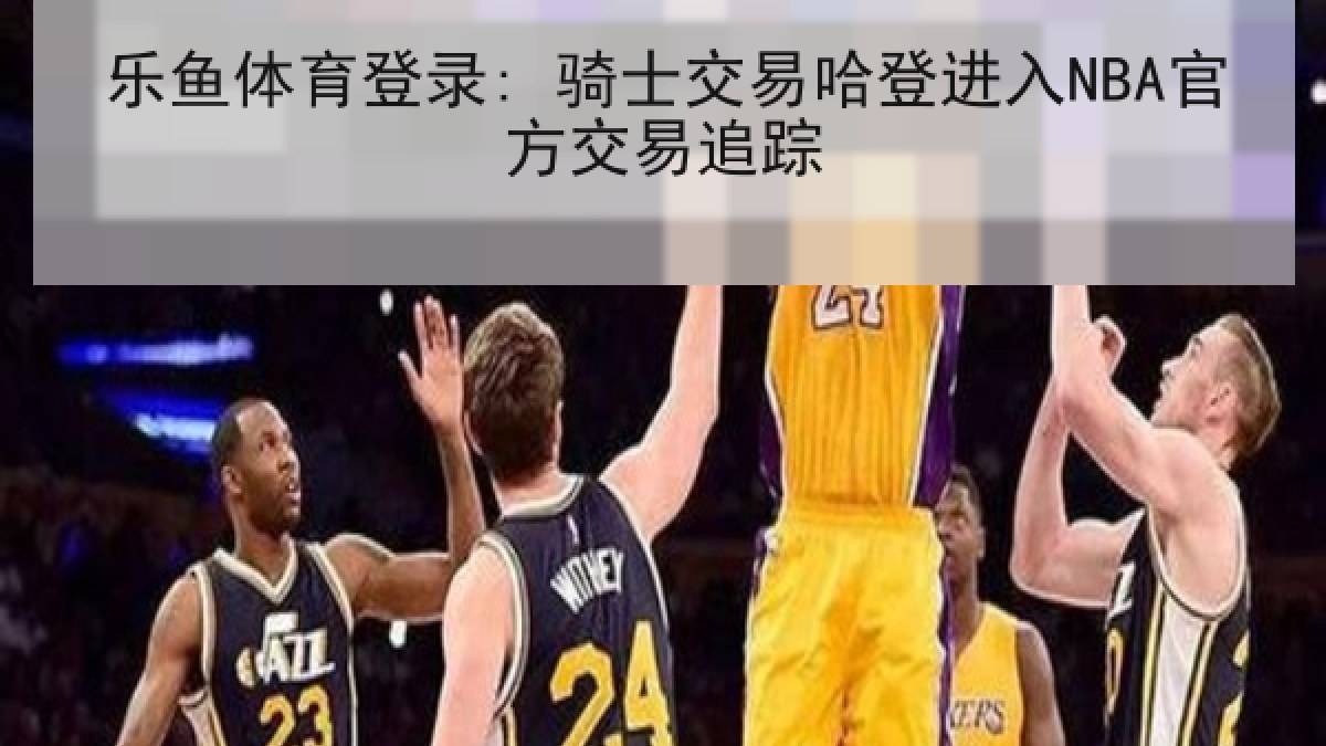 乐鱼体育登录: 骑士交易哈登进入NBA官方交易追踪