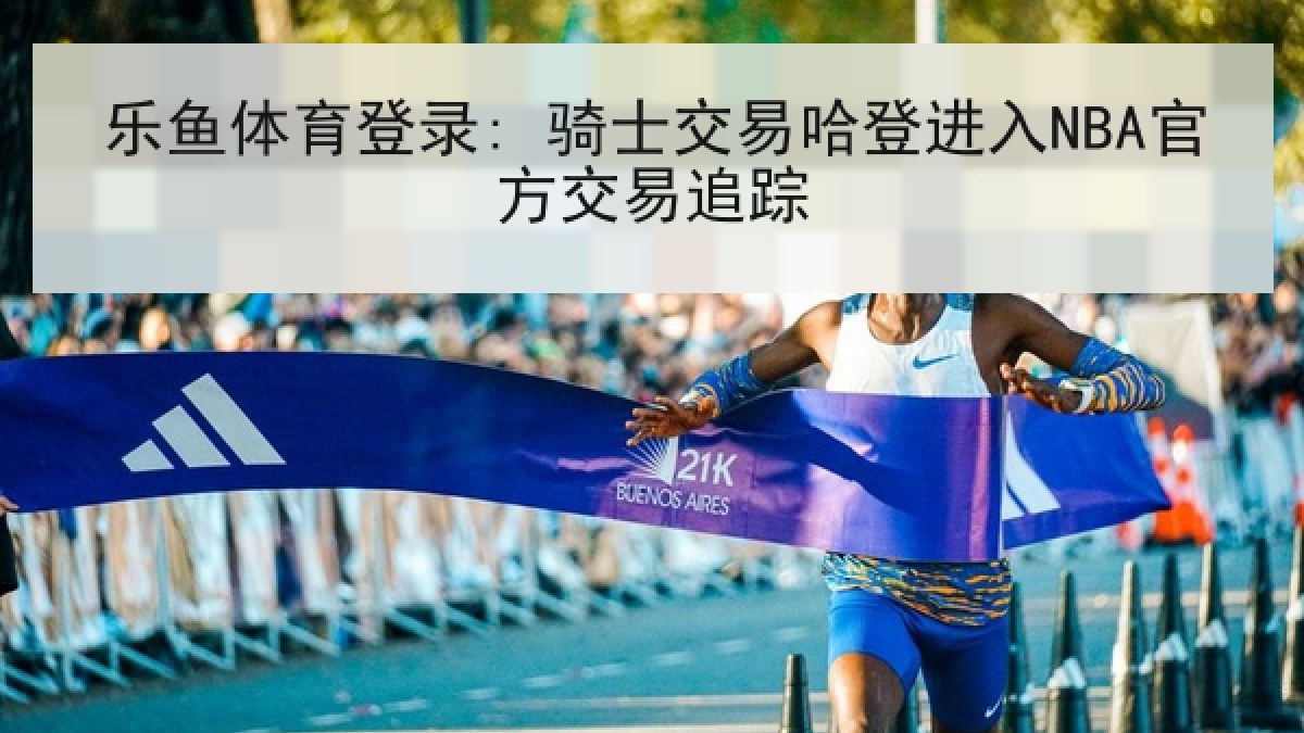 乐鱼体育登录: 骑士交易哈登进入NBA官方交易追踪
