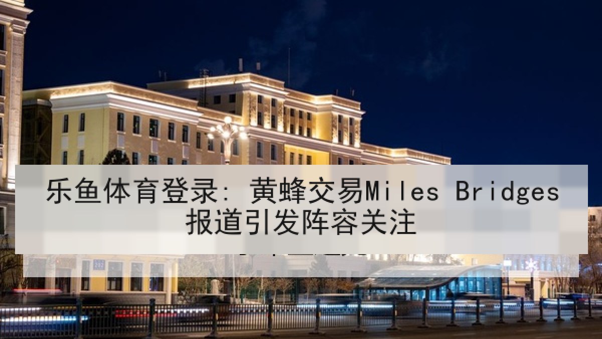 乐鱼体育登录: 黄蜂交易Miles Bridges报道引发阵容关注