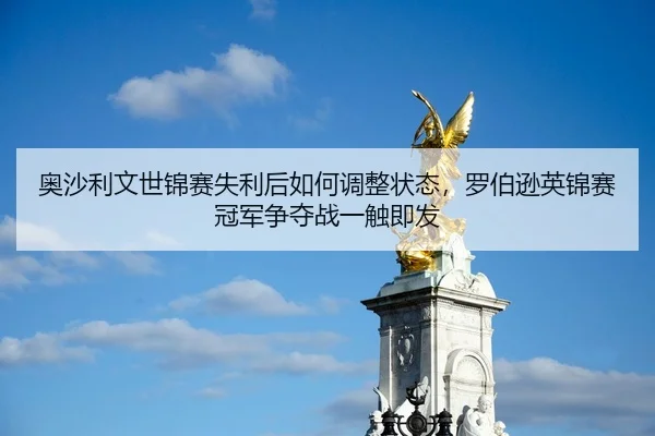 奥沙利文世锦赛失利后如何调整状态，罗伯逊英锦赛冠军争夺战一触即发