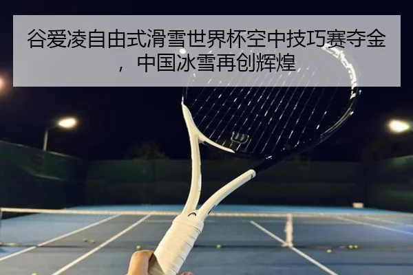 谷爱凌自由式滑雪世界杯空中技巧赛夺金，中国冰雪再创辉煌