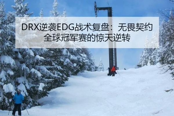 DRX逆袭EDG战术复盘：无畏契约全球冠军赛的惊天逆转