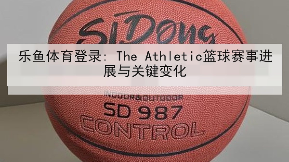 乐鱼体育登录: The Athletic篮球赛事进展与关键变化