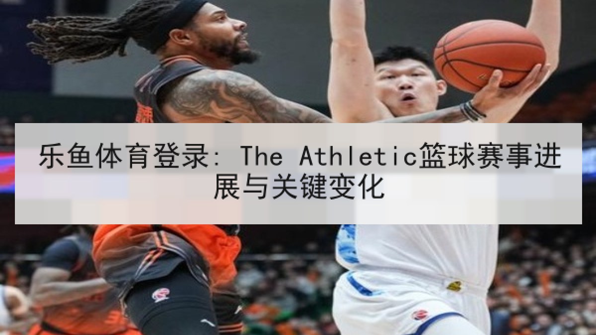 乐鱼体育登录: The Athletic篮球赛事进展与关键变化