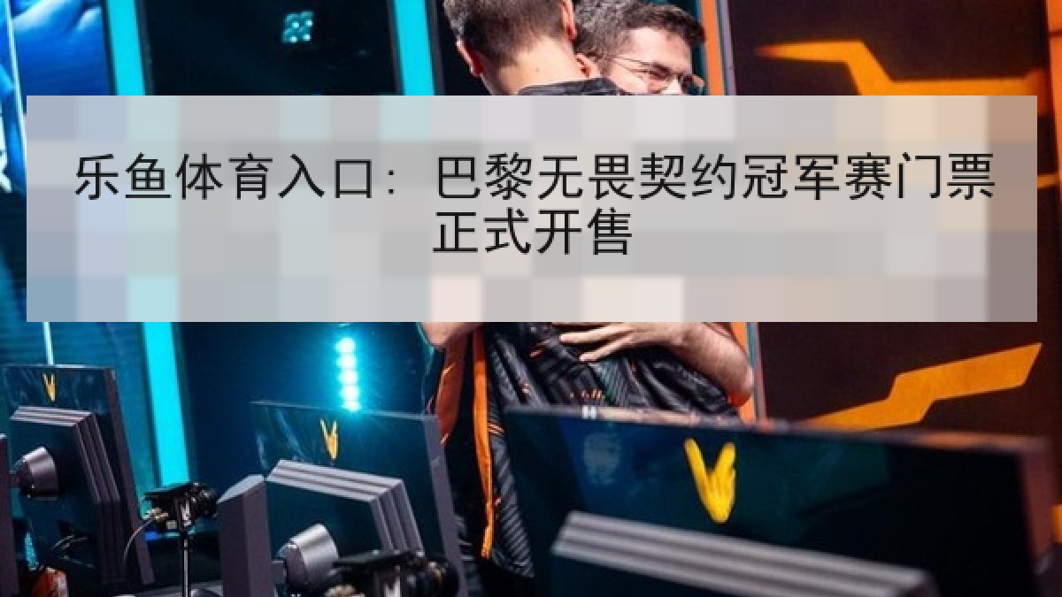 乐鱼体育入口: 巴黎无畏契约冠军赛门票正式开售