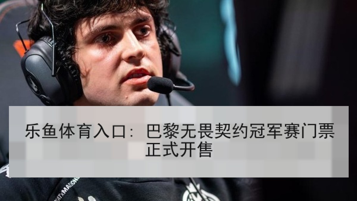 乐鱼体育入口: 巴黎无畏契约冠军赛门票正式开售