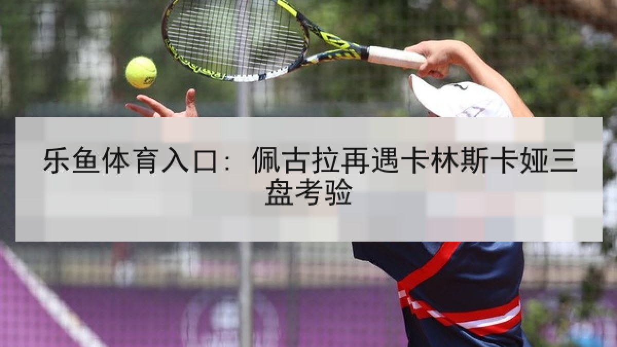 乐鱼体育入口: 佩古拉再遇卡林斯卡娅三盘考验