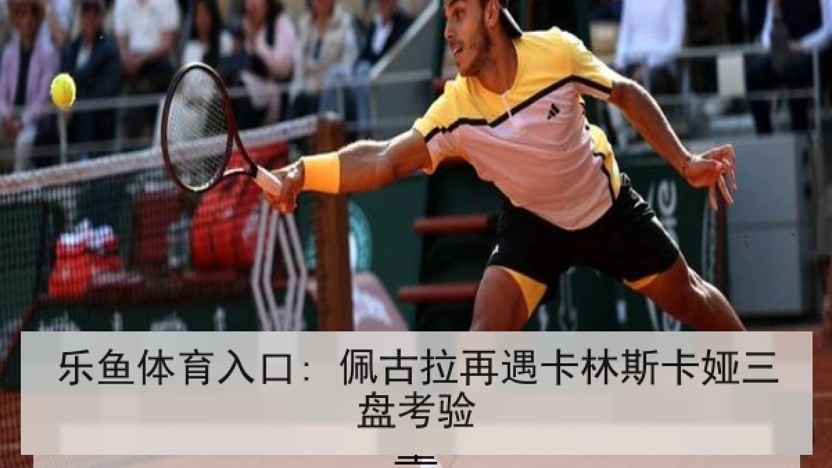 乐鱼体育入口: 佩古拉再遇卡林斯卡娅三盘考验