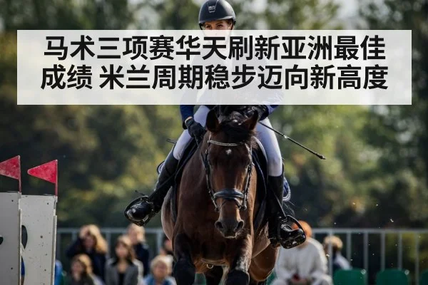 马术三项赛华天刷新亚洲最佳成绩 米兰周期稳步迈向新高度