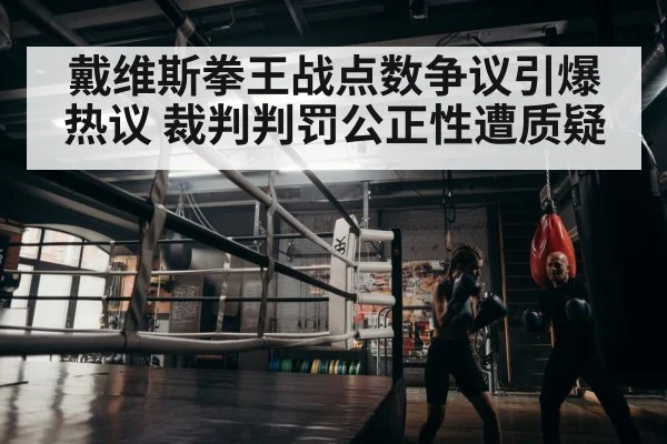 戴维斯拳王战点数争议引爆热议 裁判判罚公正性遭质疑