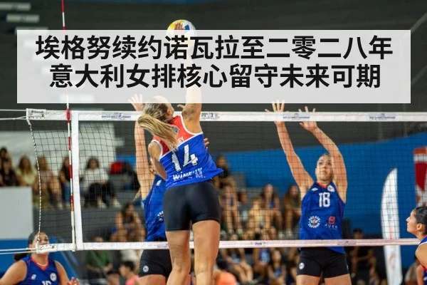 埃格努续约诺瓦拉至二零二八年 意大利女排核心留守未来可期