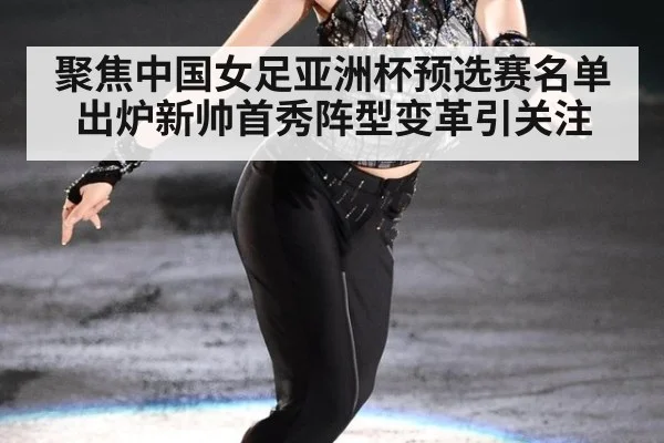 聚焦中国女足亚洲杯预选赛名单出炉新帅首秀阵型变革引关注