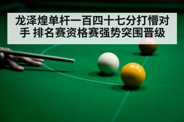 龙泽煌单杆一百四十七分打懵对手 排名赛资格赛强势突围晋级