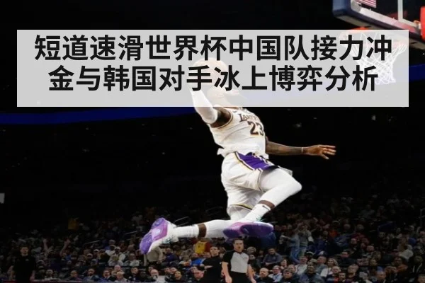 短道速滑世界杯中国队接力冲金与韩国对手冰上博弈分析
